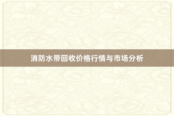 消防水带回收价格行情与市场分析