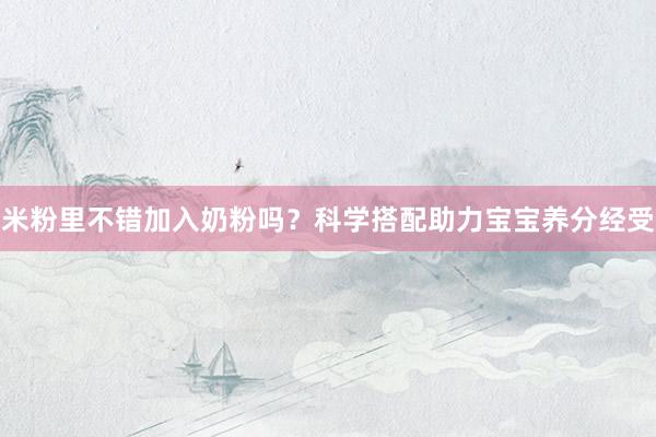 米粉里不错加入奶粉吗？科学搭配助力宝宝养分经受